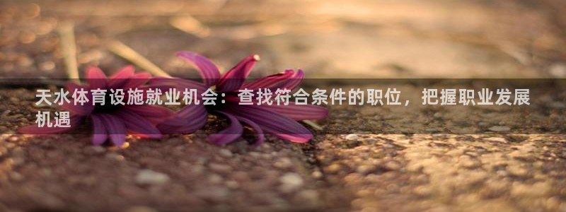 意昂体育3联系电话：天水体育设施就业机会：查找符合条
