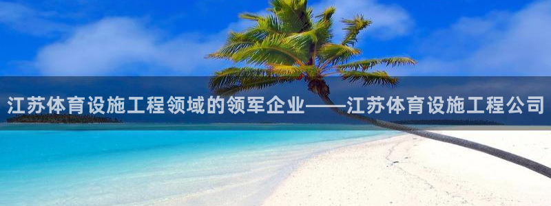 意昂3娱乐代理怎么样：江苏体育设施工程领域的领军企业