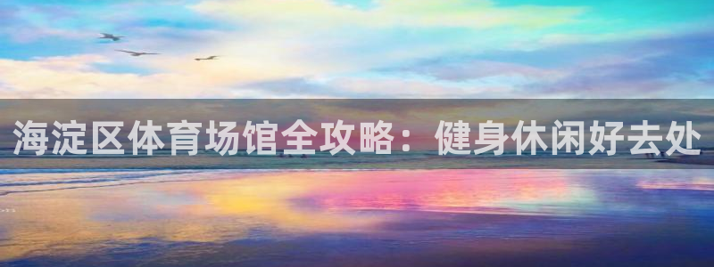 意昂3集团简介：海淀区体育场馆全攻略：健身休闲好去处