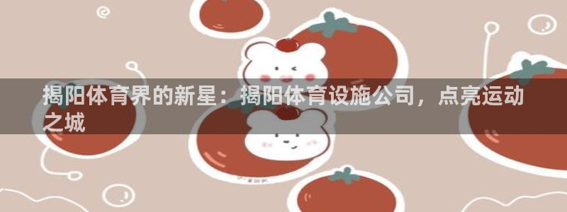 意昂体育3招商电话号码：揭阳体育界的新星：揭阳体育设