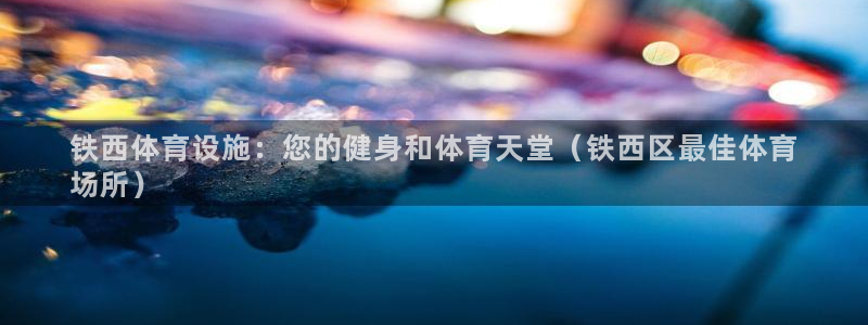 注册意昂3：铁西体育设施：您的健身和体育天堂（铁西区最佳体育 